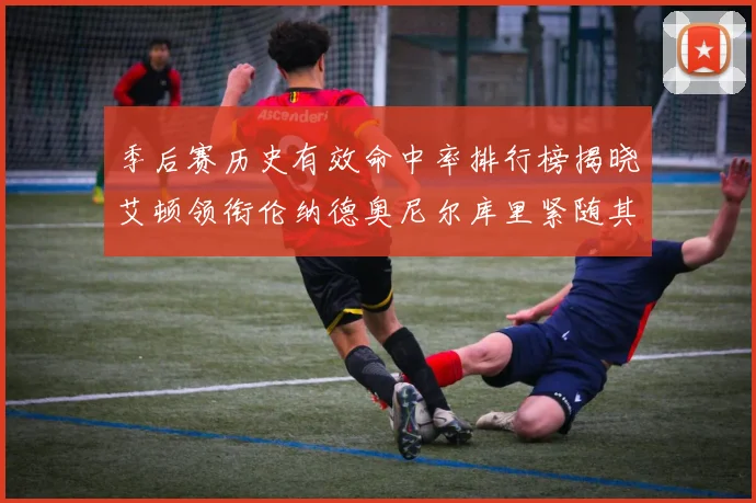 季后赛历史有效命中率排行榜揭晓艾顿领衔伦纳德奥尼尔库里紧随其后