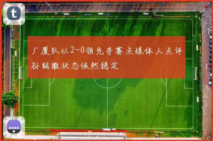 广厦队以2-0领先夺赛点媒体人点评孙铭徽状态依然稳定