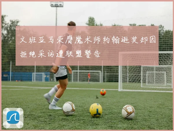 文班亚马荣膺魔术师约翰逊奖却因拒绝采访遭联盟警告