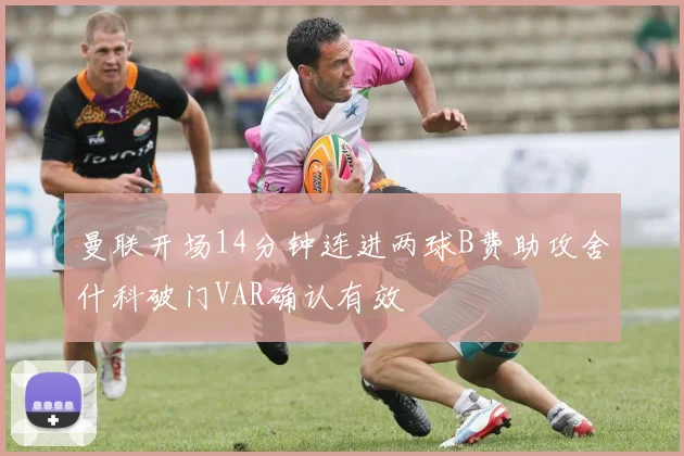 曼联开场14分钟连进两球B费助攻舍什科破门VAR确认有效