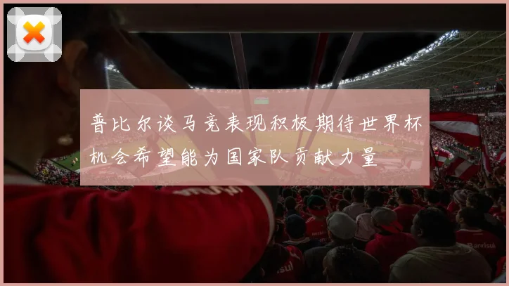 普比尔谈马竞表现积极期待世界杯机会希望能为国家队贡献力量