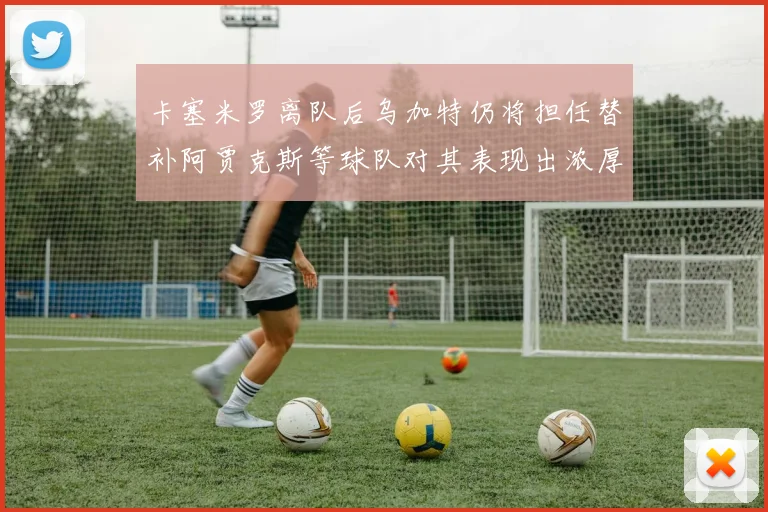 卡塞米罗离队后乌加特仍将担任替补阿贾克斯等球队对其表现出浓厚兴趣