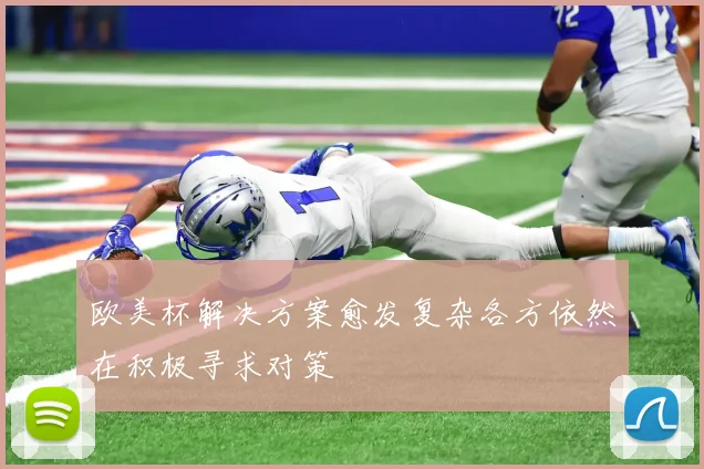欧美杯解决方案愈发复杂各方依然在积极寻求对策