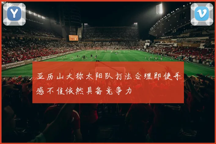 亚历山大称太阳队打法合理即使手感不佳依然具备竞争力