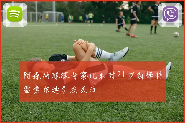 阿森纳球探考察比利时21岁前锋特雷索尔迪引发关注