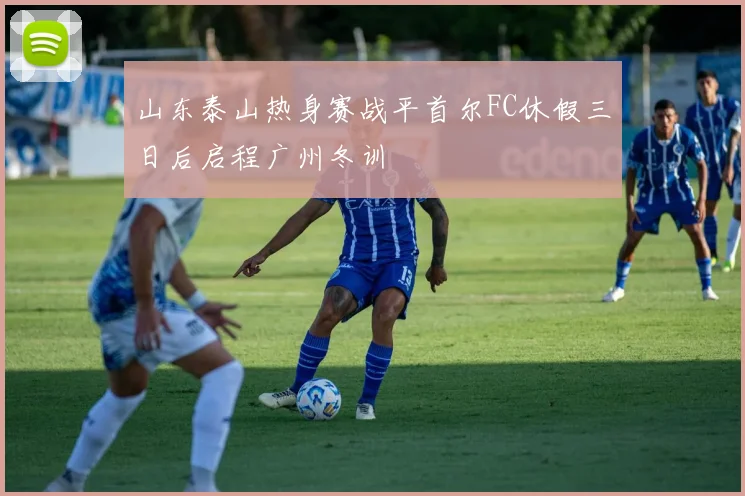 山东泰山热身赛战平首尔FC休假三日后启程广州冬训