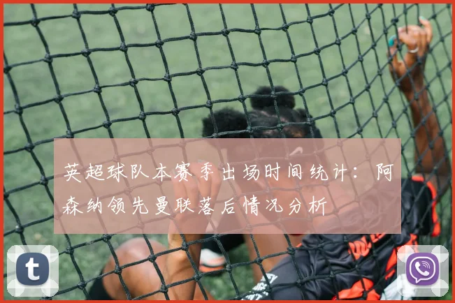 英超球队本赛季出场时间统计：阿森纳领先曼联落后情况分析
