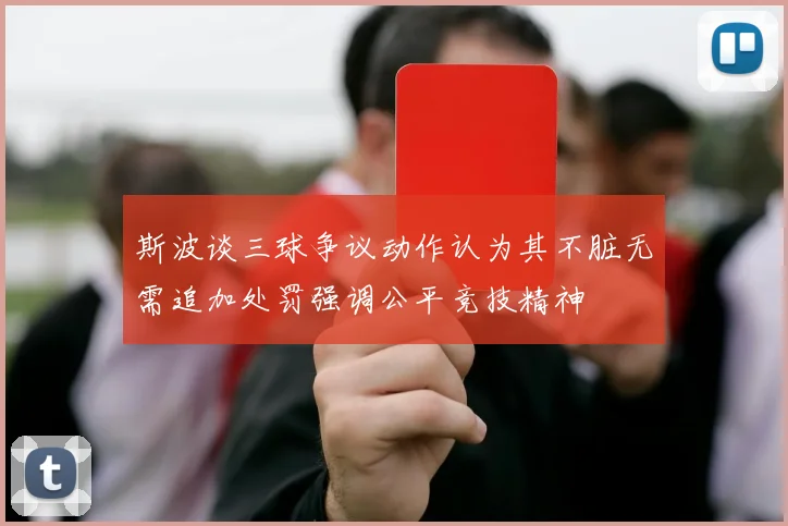 斯波谈三球争议动作认为其不脏无需追加处罚强调公平竞技精神