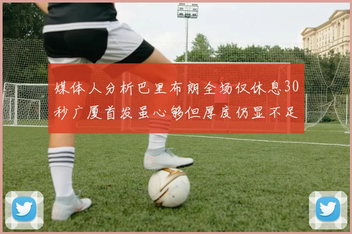 媒体人分析巴里布朗全场仅休息30秒广厦首发虽心够但厚度仍显不足